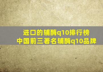 进口的辅酶q10排行榜 中国前三著名辅酶q10品牌